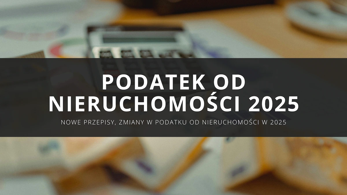 Podatek od nieruchomości 2025 – nowe przepisy, zmiany w podatku od nieruchomości w 2025