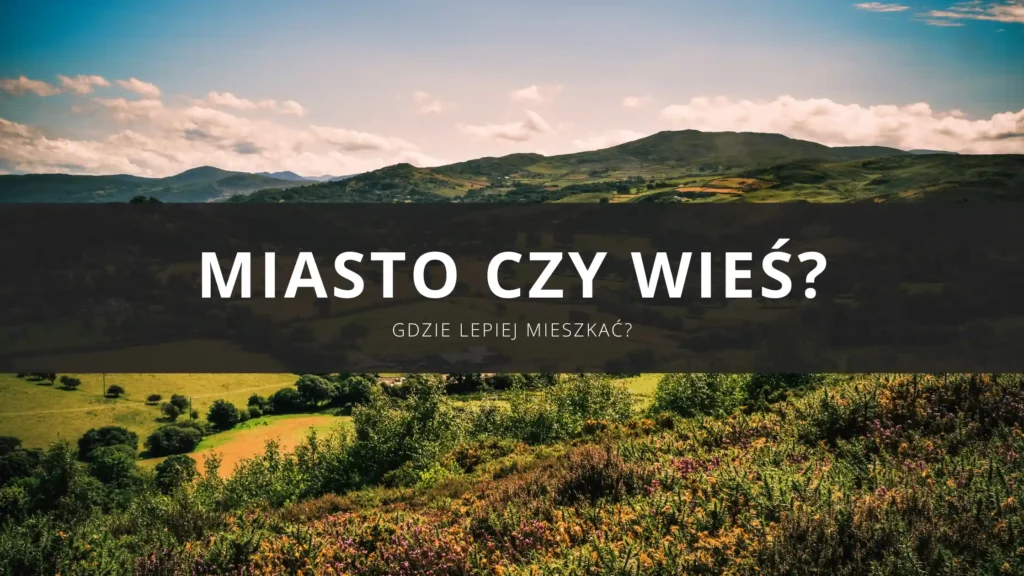 Gdzie lepiej mieszkać - na wsi czy w mieście? Wady i zalety życia w różnych miejscach