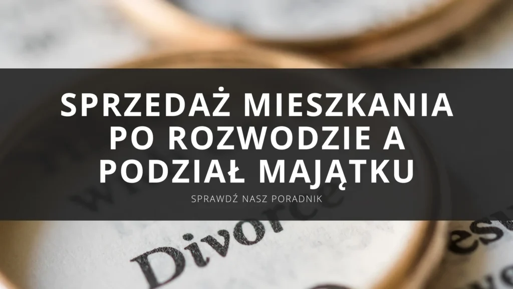 Sprzedaż mieszkania po rozwodzie – jak sprzedać nieruchomość i przeprowadzić podział majątku bez błędów