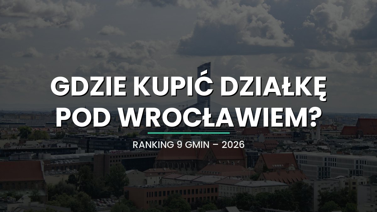 Gdzie kupić działkę pod Wrocławiem w 2026? Ranking 9 gmin i partnera, który bezpiecznie poprowadzi transakcję